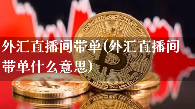 外汇直播间带单(外汇直播间带单什么意思)_https://www.huakunhengjia.com_期货资讯_第1张