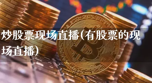 炒股票现场直播(有股票的现场直播)_https://www.huakunhengjia.com_股票资讯_第1张