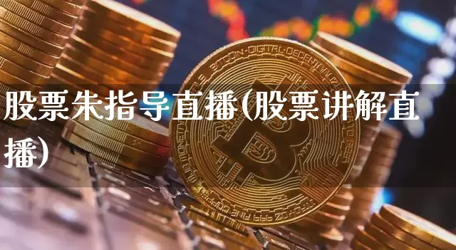 股票朱指导直播(股票讲解直播)_https://www.huakunhengjia.com_金融资讯_第1张