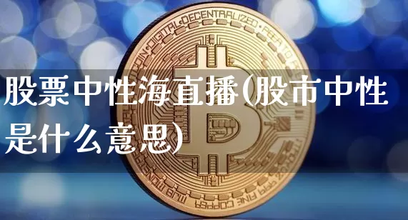 股票中性海直播(股市中性是什么意思)_https://www.huakunhengjia.com_股票资讯_第1张