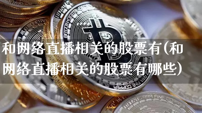 和网络直播相关的股票有(和网络直播相关的股票有哪些)_https://www.huakunhengjia.com_股票资讯_第1张