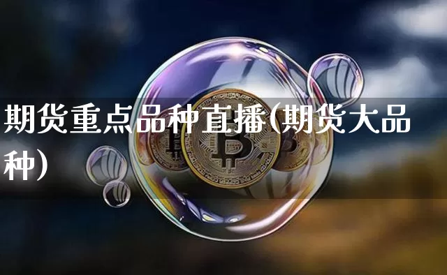 期货重点品种直播(期货大品种)_https://www.huakunhengjia.com_财经资讯_第1张