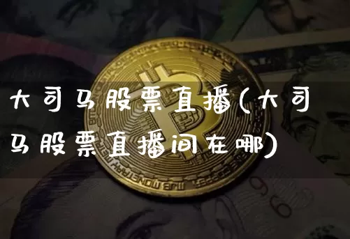 大司马股票直播(大司马股票直播间在哪)_https://www.huakunhengjia.com_财经资讯_第1张