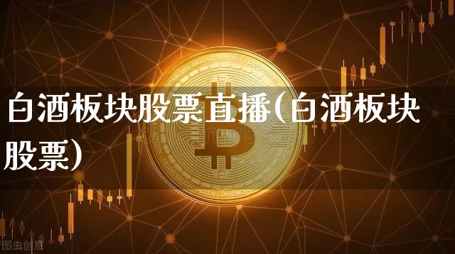 白酒板块股票直播(白酒板块股票)_https://www.huakunhengjia.com_金融资讯_第1张