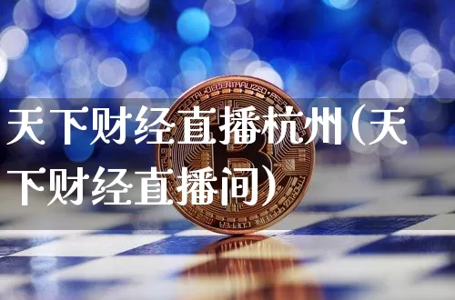 天下财经直播杭州(天下财经直播间)_https://www.huakunhengjia.com_财经资讯_第1张