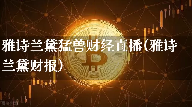 雅诗兰黛猛兽财经直播(雅诗兰黛财报)_https://www.huakunhengjia.com_金融资讯_第1张