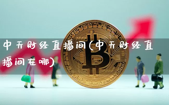 中天财经直播间(中天财经直播间在哪)_https://www.huakunhengjia.com_财经资讯_第1张