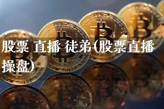 股票 直播 徒弟(股票直播操盘)_https://www.huakunhengjia.com_金融资讯_第1张