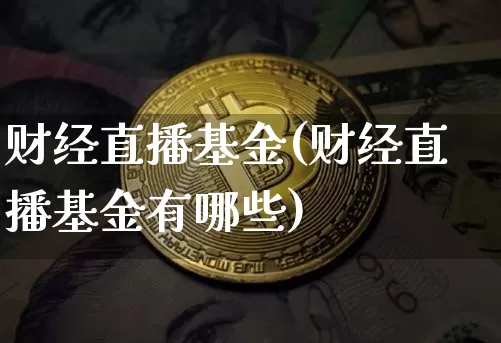 财经直播基金(财经直播基金有哪些)_https://www.huakunhengjia.com_财经资讯_第1张