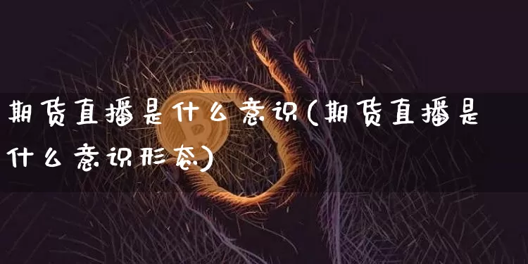 期货直播是什么意识(期货直播是什么意识形态)_https://www.huakunhengjia.com_期货资讯_第1张