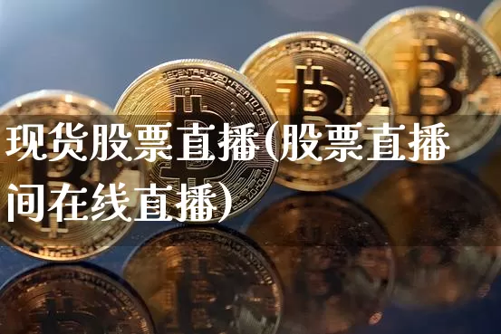 现货股票直播(股票直播间在线直播)_https://www.huakunhengjia.com_股票资讯_第1张
