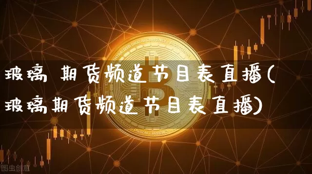 玻璃 期货频道节目表直播(玻璃期货频道节目表直播)_https://www.huakunhengjia.com_期货资讯_第1张
