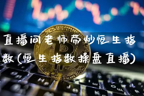 直播间老师带炒恒生指数(恒生指数操盘直播)_https://www.huakunhengjia.com_期货资讯_第1张