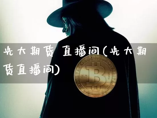 光大期货 直播间(光大期货直播间)_https://www.huakunhengjia.com_股票资讯_第1张