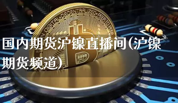 国内期货沪镍直播间(沪镍期货频道)_https://www.huakunhengjia.com_期货资讯_第1张