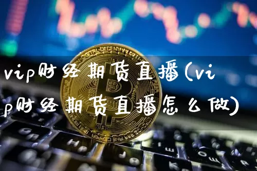 vip财经期货直播(vip财经期货直播怎么做)_https://www.huakunhengjia.com_财经资讯_第1张