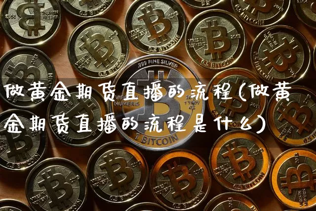 做黄金期货直播的流程(做黄金期货直播的流程是什么)_https://www.huakunhengjia.com_期货资讯_第1张