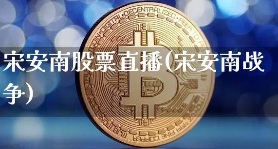 宋安南股票直播(宋安南战争)_https://www.huakunhengjia.com_股票资讯_第1张