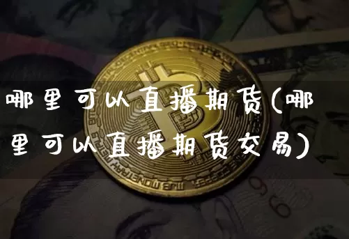 哪里可以直播期货(哪里可以直播期货交易)_https://www.huakunhengjia.com_金融资讯_第1张