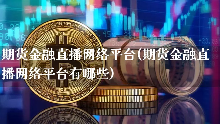 期货金融直播网络平台(期货金融直播网络平台有哪些)_https://www.huakunhengjia.com_金融资讯_第1张