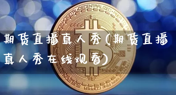 期货直播真人秀(期货直播真人秀在线观看)_https://www.huakunhengjia.com_财经资讯_第1张