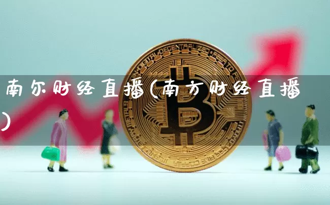 南尔财经直播(南方财经直播)_https://www.huakunhengjia.com_股票资讯_第1张