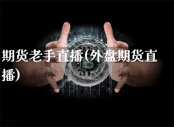 期货老手直播(外盘期货直播)_https://www.huakunhengjia.com_财经资讯_第1张
