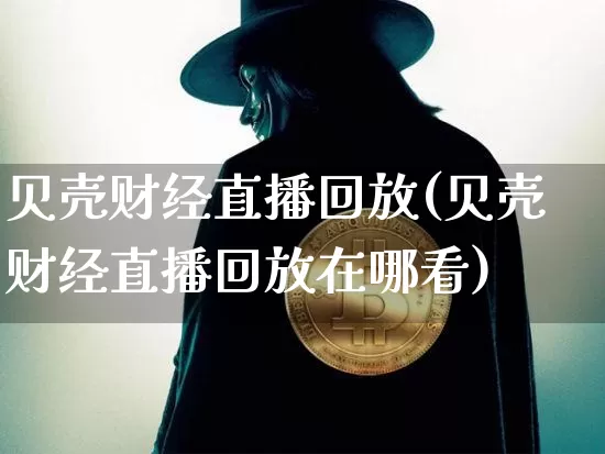 贝壳财经直播回放(贝壳财经直播回放在哪看)_https://www.huakunhengjia.com_金融资讯_第1张