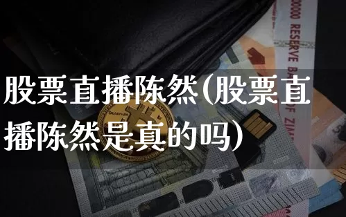 股票直播陈然(股票直播陈然是真的吗)_https://www.huakunhengjia.com_股票资讯_第1张