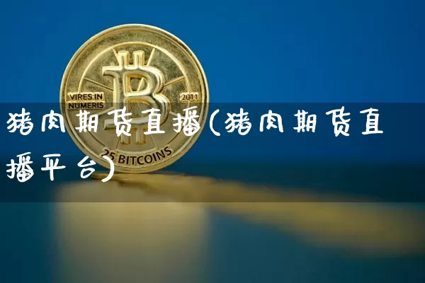 猪肉期货直播(猪肉期货直播平台)_https://www.huakunhengjia.com_股票资讯_第1张