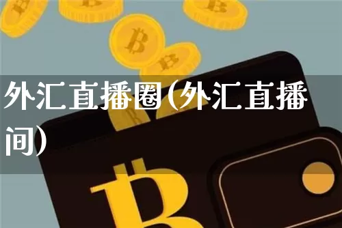 外汇直播圈(外汇直播间)_https://www.huakunhengjia.com_金融资讯_第1张