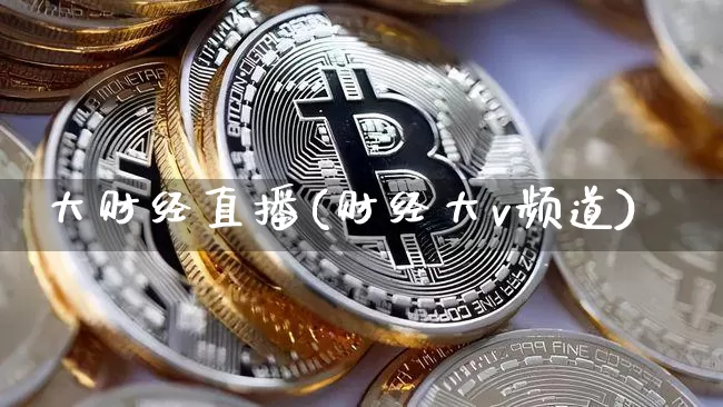 大财经直播(财经大v频道)_https://www.huakunhengjia.com_股票资讯_第1张