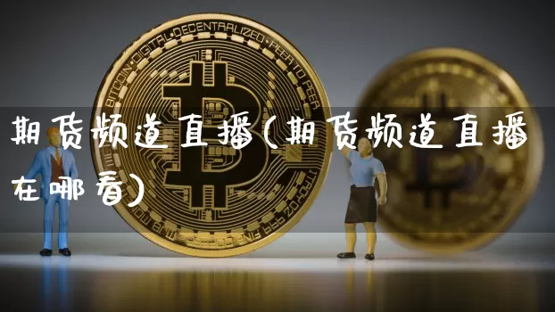 期货频道直播(期货频道直播在哪看)_https://www.huakunhengjia.com_财经资讯_第1张