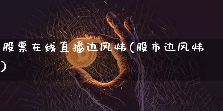 股票在线直播边风炜(股市边风炜)_https://www.huakunhengjia.com_期货资讯_第1张