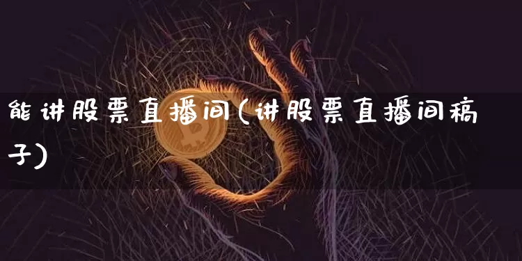 能讲股票直播间(讲股票直播间稿子)_https://www.huakunhengjia.com_金融资讯_第1张