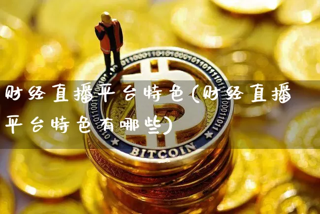 财经直播平台特色(财经直播平台特色有哪些)_https://www.huakunhengjia.com_股票资讯_第1张