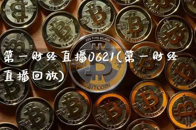 第一财经直播0621(第一财经直播回放)_https://www.huakunhengjia.com_期货资讯_第1张
