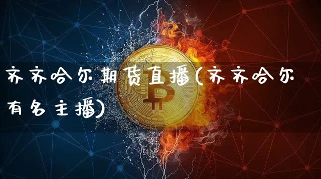 齐齐哈尔期货直播(齐齐哈尔有名主播)_https://www.huakunhengjia.com_财经资讯_第1张