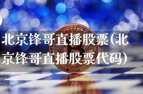 北京锋哥直播股票(北京锋哥直播股票代码)_https://www.huakunhengjia.com_期货资讯_第1张
