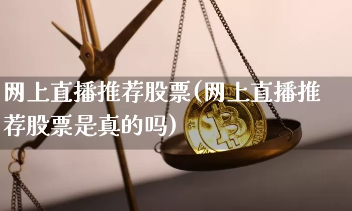 网上直播推荐股票(网上直播推荐股票是真的吗)_https://www.huakunhengjia.com_期货资讯_第1张