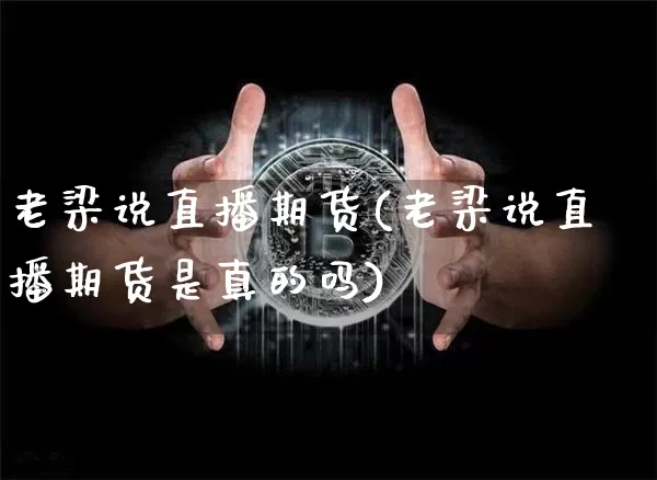 老梁说直播期货(老梁说直播期货是真的吗)_https://www.huakunhengjia.com_金融资讯_第1张