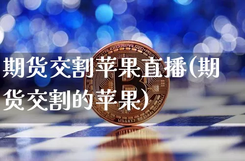 期货交割苹果直播(期货交割的苹果)_https://www.huakunhengjia.com_股票资讯_第1张