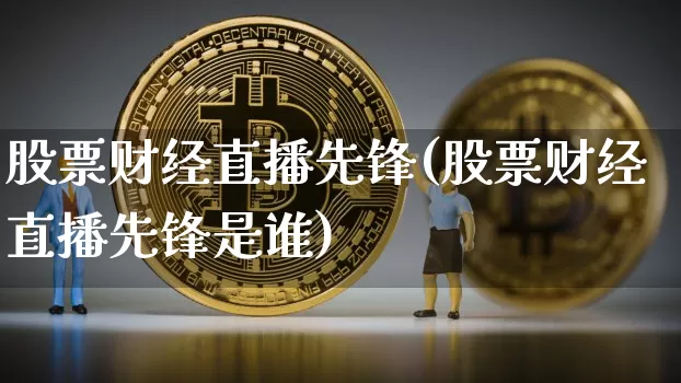股票财经直播先锋(股票财经直播先锋是谁)_https://www.huakunhengjia.com_金融资讯_第1张