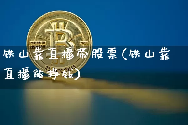 铁山靠直播带股票(铁山靠直播能挣钱)_https://www.huakunhengjia.com_股票资讯_第1张