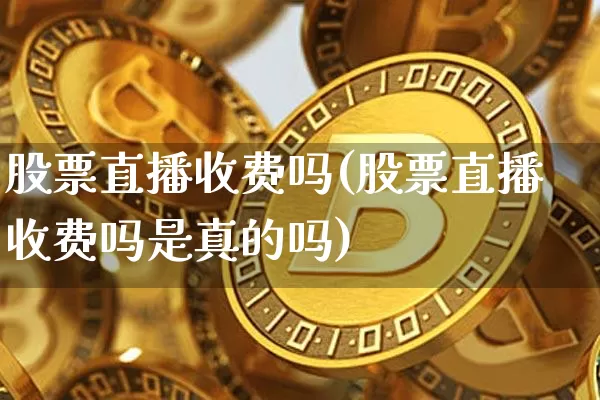 股票直播收费吗(股票直播收费吗是真的吗)_https://www.huakunhengjia.com_期货资讯_第1张