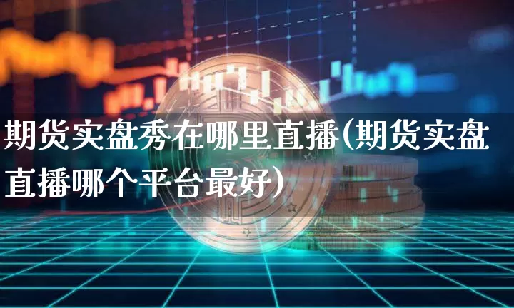 期货实盘秀在哪里直播(期货实盘直播哪个平台最好)_https://www.huakunhengjia.com_财经资讯_第1张
