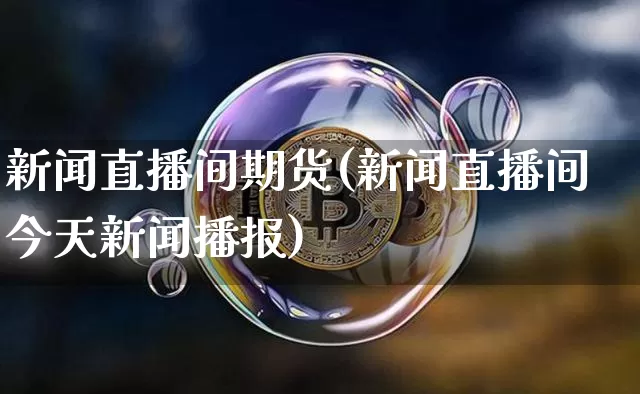 新闻直播间期货(新闻直播间今天新闻播报)_https://www.huakunhengjia.com_期货资讯_第1张