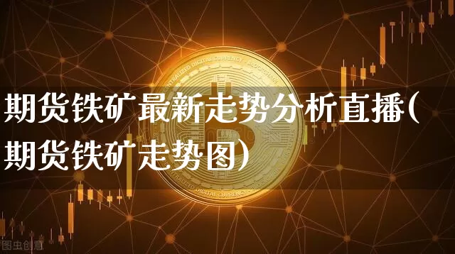 期货铁矿最新走势分析直播(期货铁矿走势图)_https://www.huakunhengjia.com_期货资讯_第1张