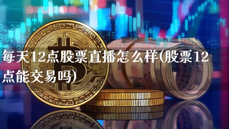 每天12点股票直播怎么样(股票12点能交易吗)_https://www.huakunhengjia.com_股票资讯_第1张