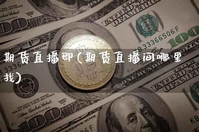 期货直播即(期货直播间哪里找)_https://www.huakunhengjia.com_股票资讯_第1张